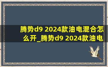 腾势d9 2024款油电混合怎么开_腾势d9 2024款油电混合配置参数